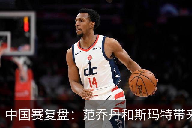 中国赛复盘：范乔丹&斯玛特带来球队大脑 杜兰特&申京彻底解放